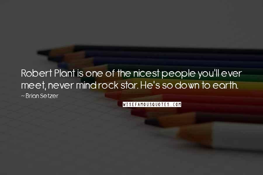 Brian Setzer Quotes: Robert Plant is one of the nicest people you'll ever meet, never mind rock star. He's so down to earth.