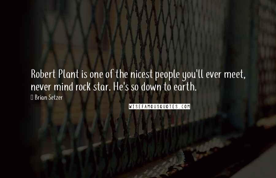 Brian Setzer Quotes: Robert Plant is one of the nicest people you'll ever meet, never mind rock star. He's so down to earth.