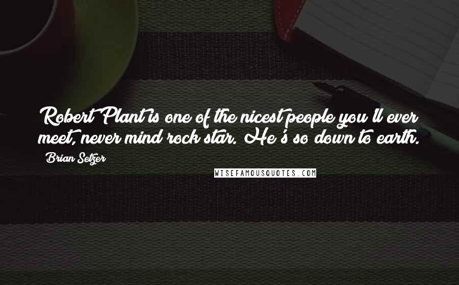 Brian Setzer Quotes: Robert Plant is one of the nicest people you'll ever meet, never mind rock star. He's so down to earth.
