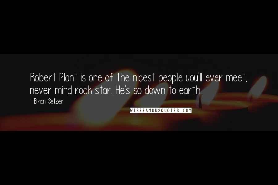 Brian Setzer Quotes: Robert Plant is one of the nicest people you'll ever meet, never mind rock star. He's so down to earth.