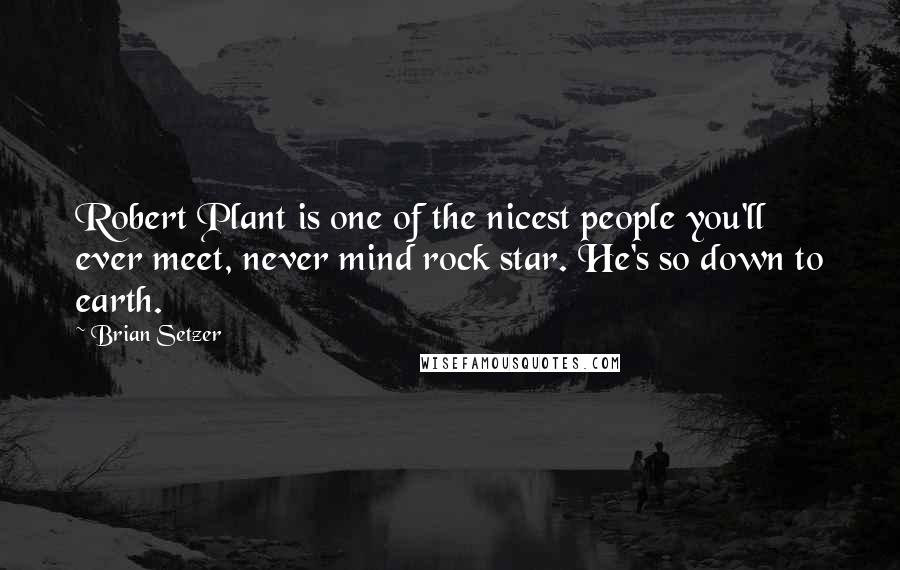Brian Setzer Quotes: Robert Plant is one of the nicest people you'll ever meet, never mind rock star. He's so down to earth.