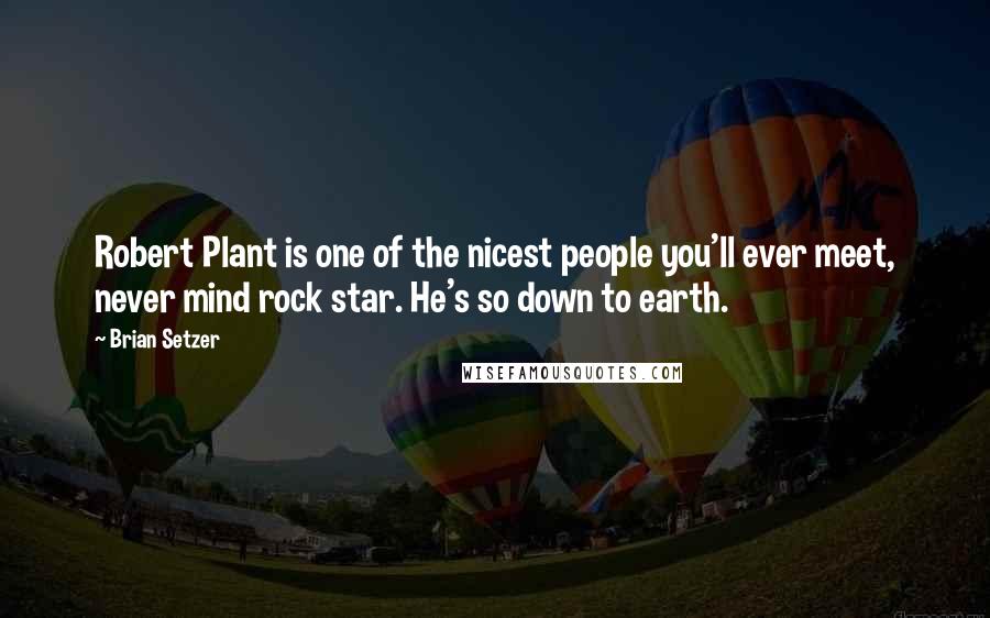 Brian Setzer Quotes: Robert Plant is one of the nicest people you'll ever meet, never mind rock star. He's so down to earth.