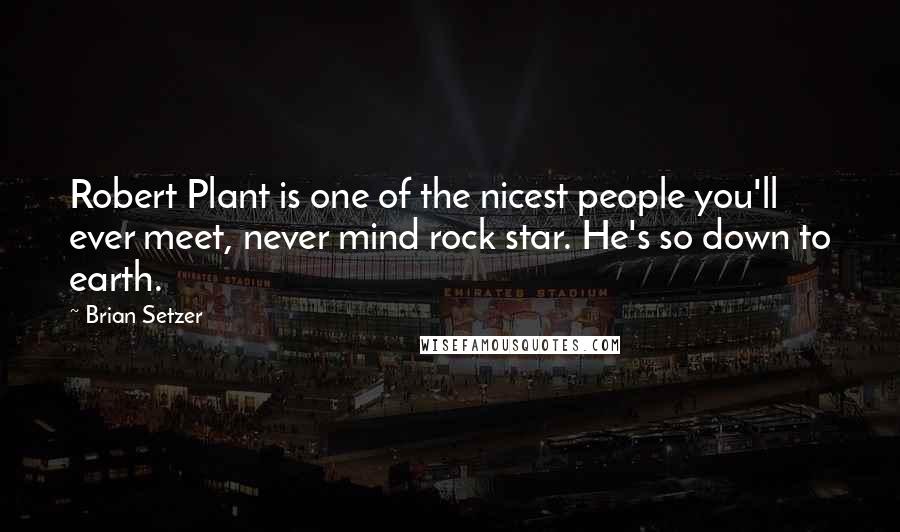 Brian Setzer Quotes: Robert Plant is one of the nicest people you'll ever meet, never mind rock star. He's so down to earth.