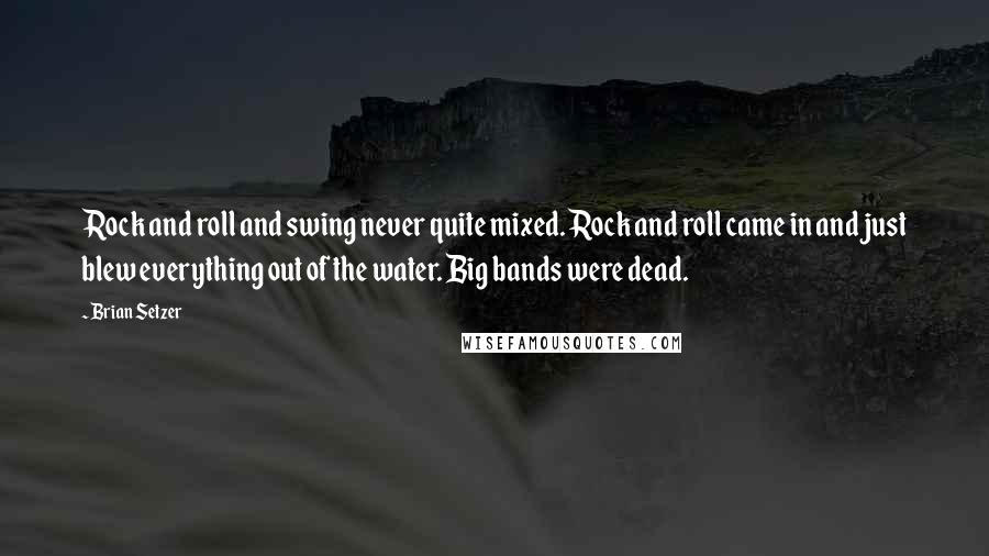 Brian Setzer Quotes: Rock and roll and swing never quite mixed. Rock and roll came in and just blew everything out of the water. Big bands were dead.