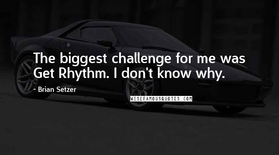 Brian Setzer Quotes: The biggest challenge for me was Get Rhythm. I don't know why.