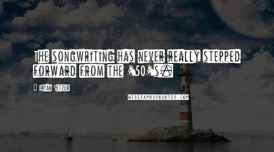 Brian Setzer Quotes: The songwriting has never really stepped forward from the '50's.