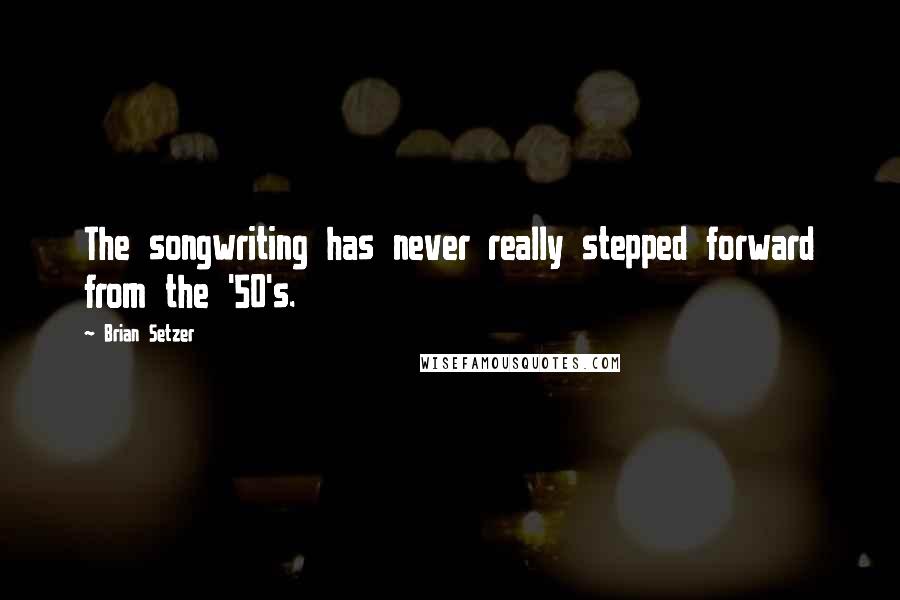 Brian Setzer Quotes: The songwriting has never really stepped forward from the '50's.