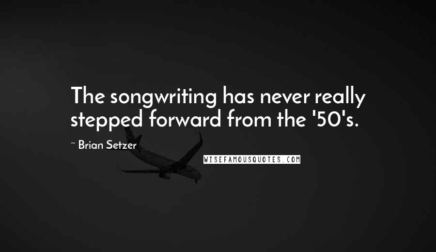 Brian Setzer Quotes: The songwriting has never really stepped forward from the '50's.