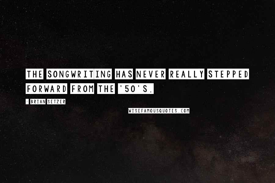 Brian Setzer Quotes: The songwriting has never really stepped forward from the '50's.