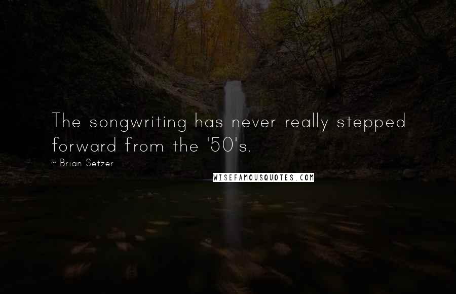 Brian Setzer Quotes: The songwriting has never really stepped forward from the '50's.