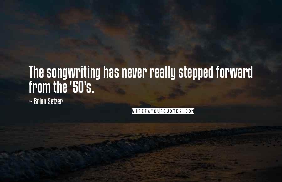 Brian Setzer Quotes: The songwriting has never really stepped forward from the '50's.