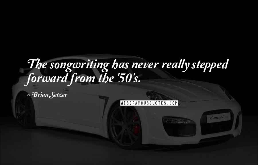 Brian Setzer Quotes: The songwriting has never really stepped forward from the '50's.