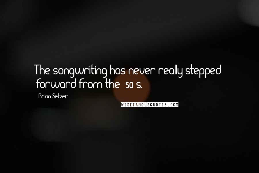 Brian Setzer Quotes: The songwriting has never really stepped forward from the '50's.