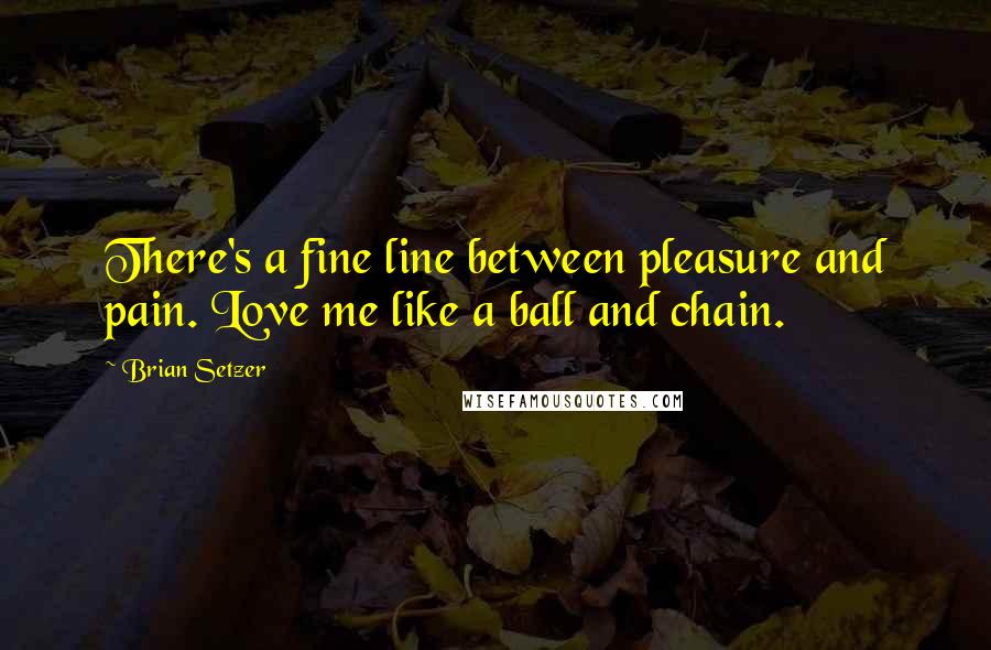 Brian Setzer Quotes: There's a fine line between pleasure and pain. Love me like a ball and chain.