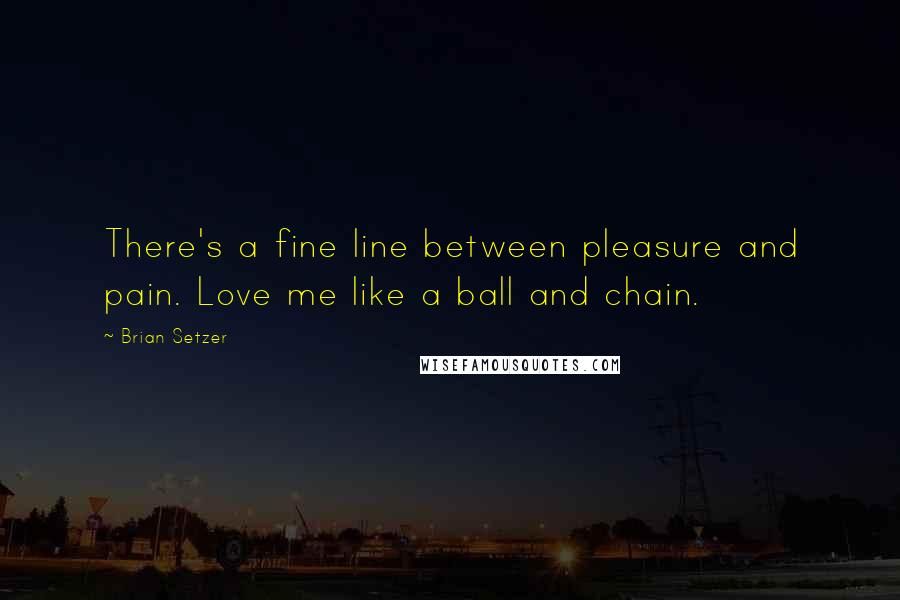 Brian Setzer Quotes: There's a fine line between pleasure and pain. Love me like a ball and chain.