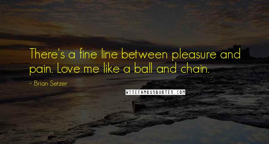 Brian Setzer Quotes: There's a fine line between pleasure and pain. Love me like a ball and chain.