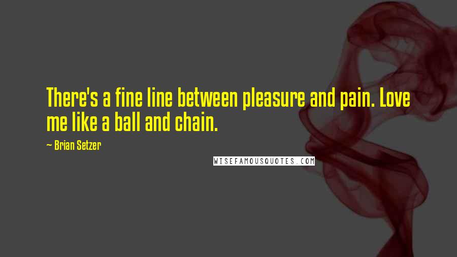 Brian Setzer Quotes: There's a fine line between pleasure and pain. Love me like a ball and chain.