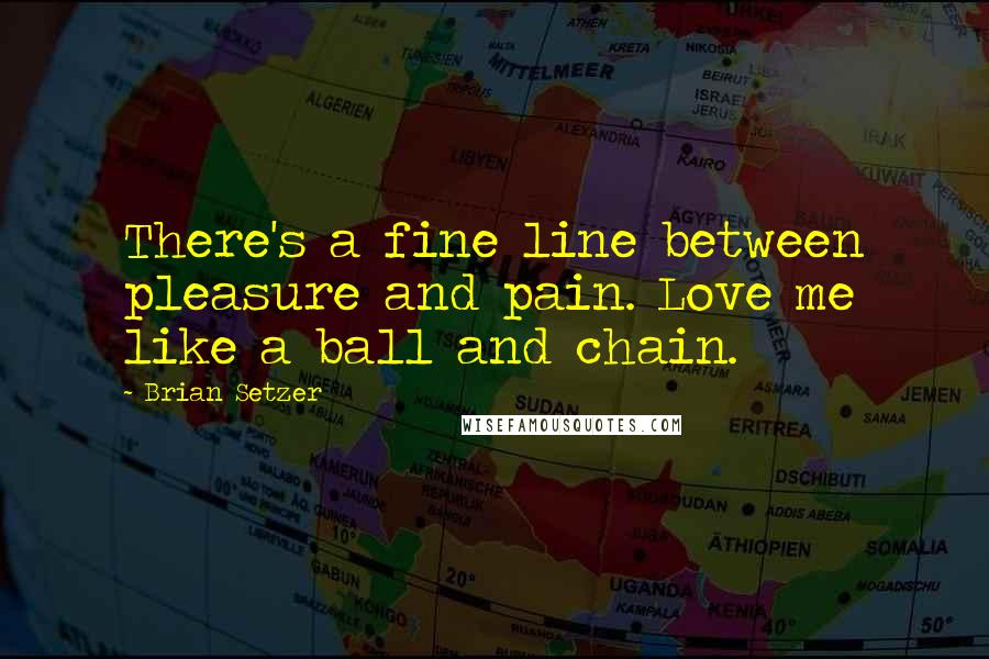 Brian Setzer Quotes: There's a fine line between pleasure and pain. Love me like a ball and chain.