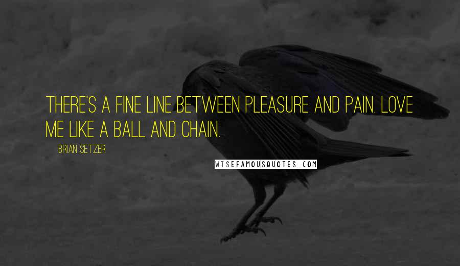 Brian Setzer Quotes: There's a fine line between pleasure and pain. Love me like a ball and chain.