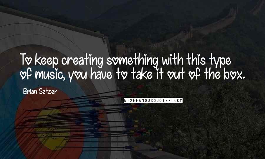 Brian Setzer Quotes: To keep creating something with this type of music, you have to take it out of the box.