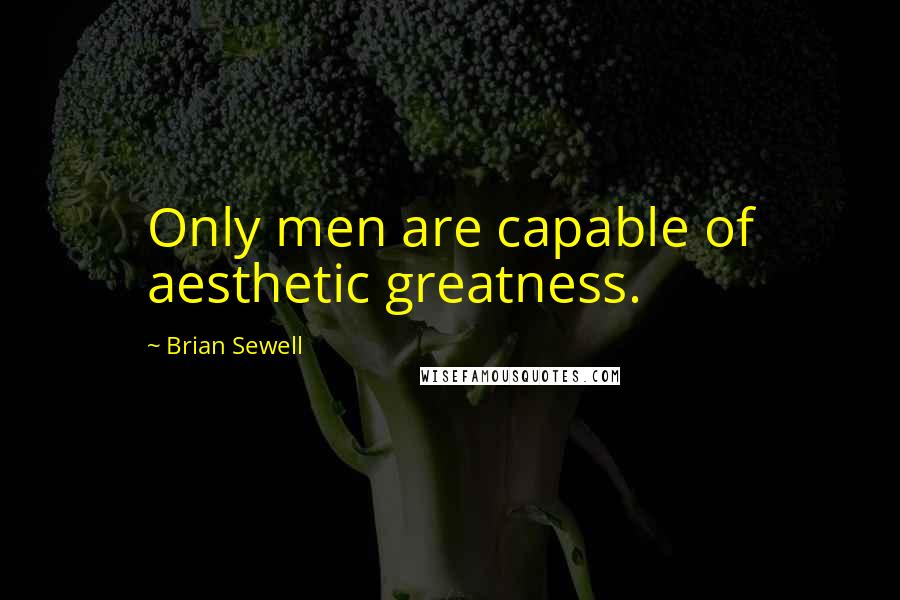 Brian Sewell Quotes: Only men are capable of aesthetic greatness.