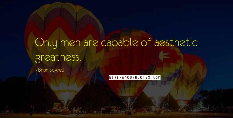 Brian Sewell Quotes: Only men are capable of aesthetic greatness.