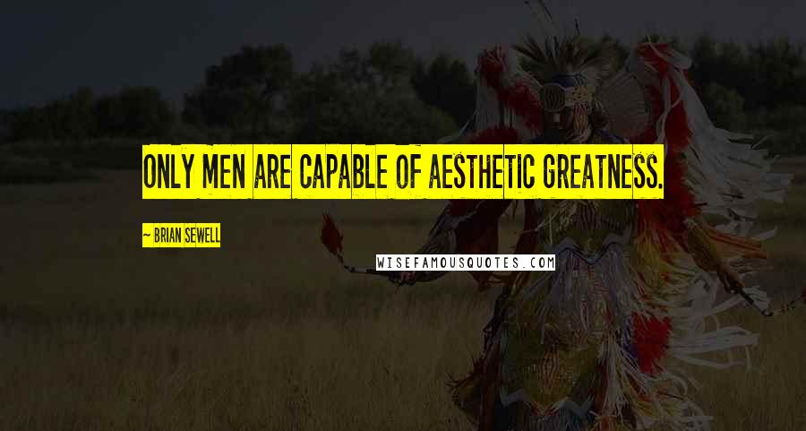 Brian Sewell Quotes: Only men are capable of aesthetic greatness.