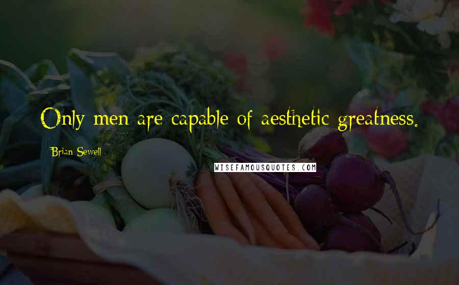 Brian Sewell Quotes: Only men are capable of aesthetic greatness.