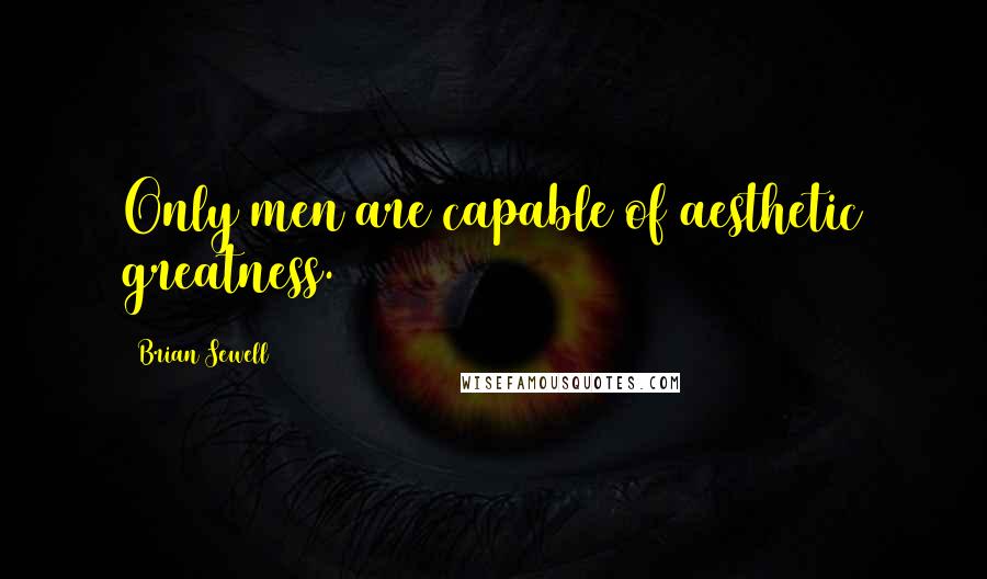 Brian Sewell Quotes: Only men are capable of aesthetic greatness.