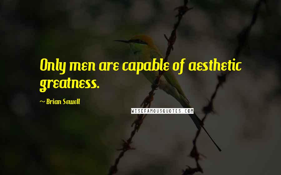 Brian Sewell Quotes: Only men are capable of aesthetic greatness.