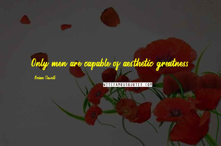 Brian Sewell Quotes: Only men are capable of aesthetic greatness.