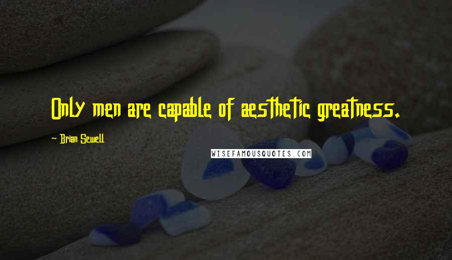 Brian Sewell Quotes: Only men are capable of aesthetic greatness.