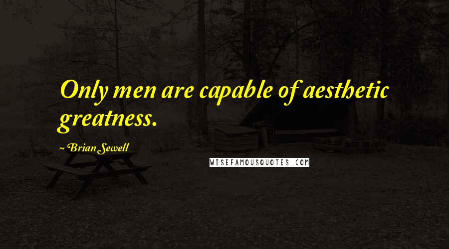 Brian Sewell Quotes: Only men are capable of aesthetic greatness.