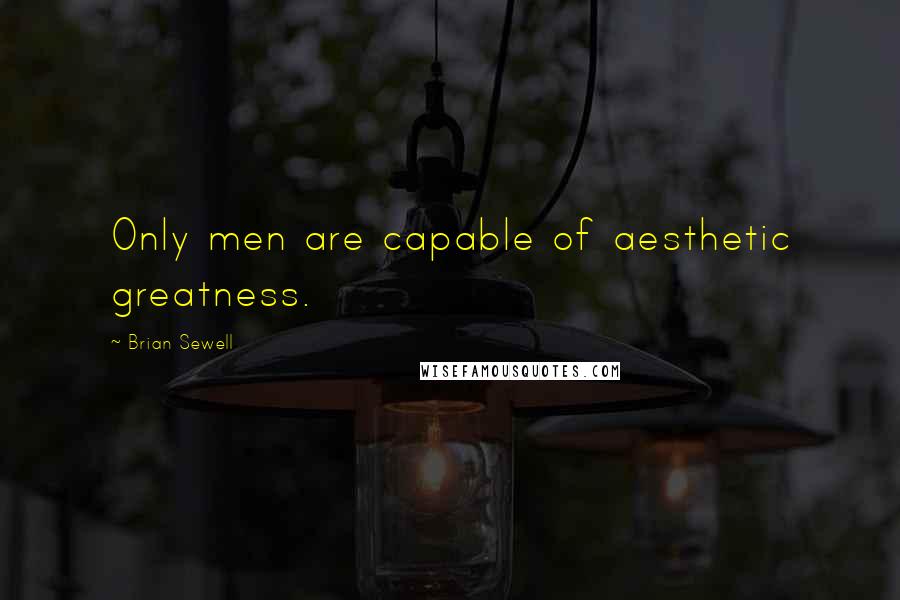 Brian Sewell Quotes: Only men are capable of aesthetic greatness.