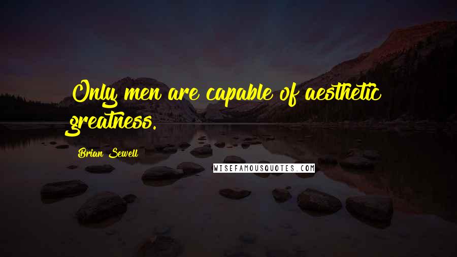 Brian Sewell Quotes: Only men are capable of aesthetic greatness.