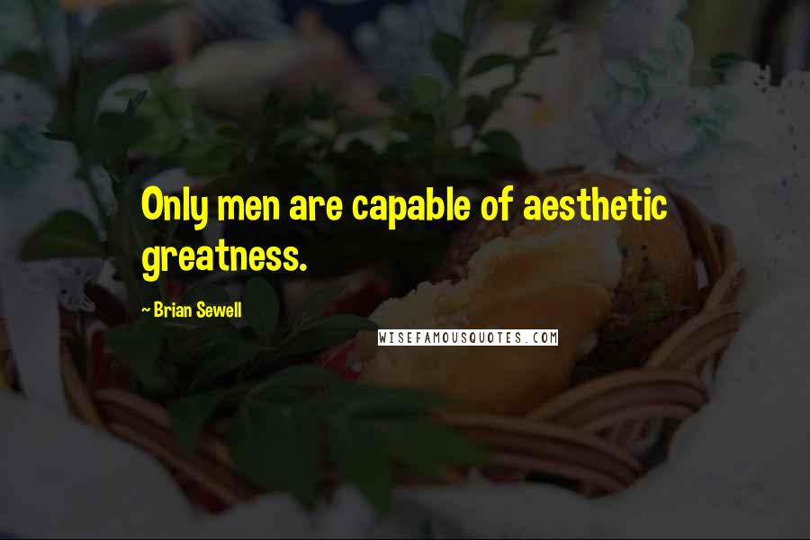 Brian Sewell Quotes: Only men are capable of aesthetic greatness.