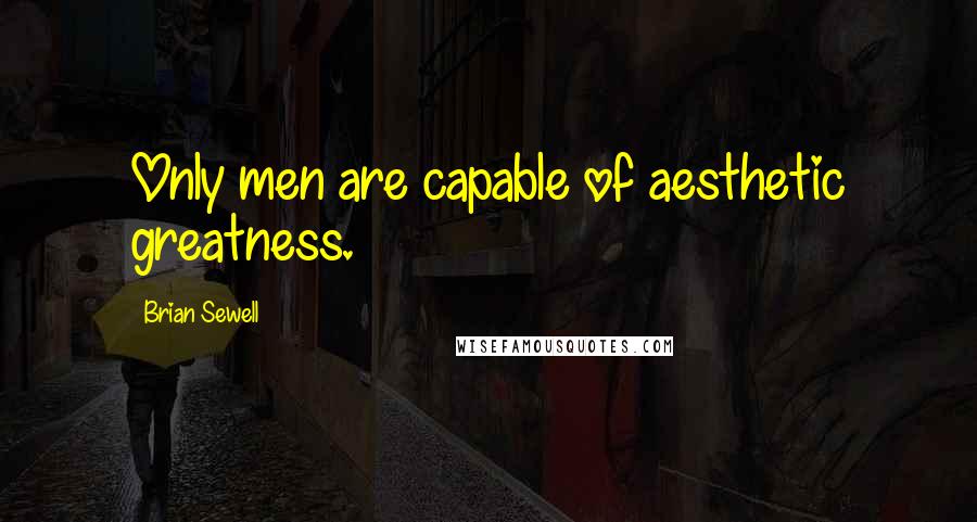 Brian Sewell Quotes: Only men are capable of aesthetic greatness.