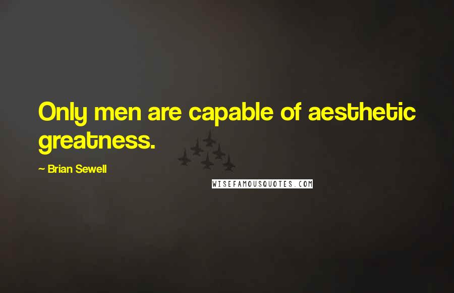 Brian Sewell Quotes: Only men are capable of aesthetic greatness.