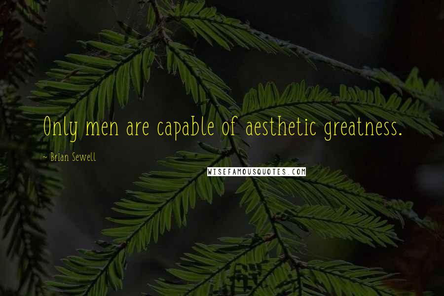Brian Sewell Quotes: Only men are capable of aesthetic greatness.