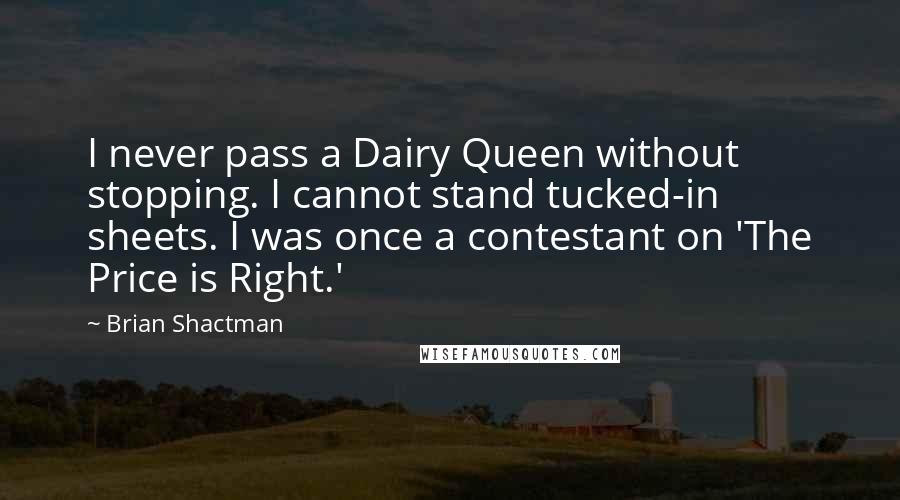 Brian Shactman Quotes: I never pass a Dairy Queen without stopping. I cannot stand tucked-in sheets. I was once a contestant on 'The Price is Right.'