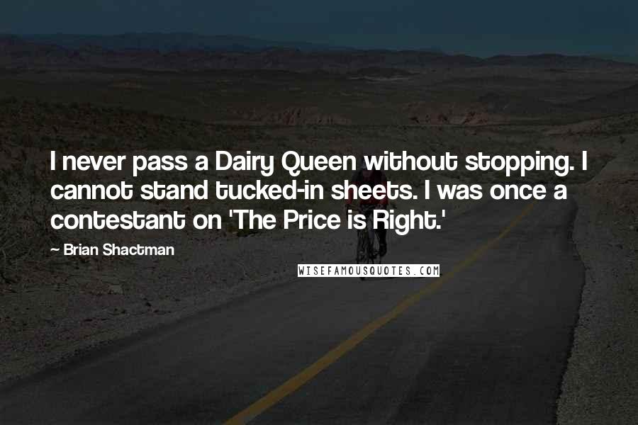Brian Shactman Quotes: I never pass a Dairy Queen without stopping. I cannot stand tucked-in sheets. I was once a contestant on 'The Price is Right.'