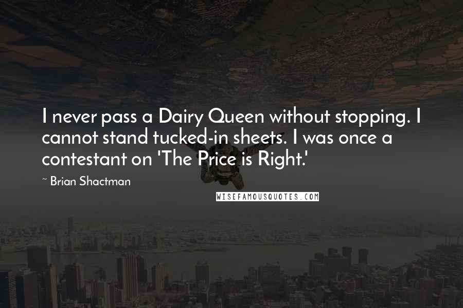 Brian Shactman Quotes: I never pass a Dairy Queen without stopping. I cannot stand tucked-in sheets. I was once a contestant on 'The Price is Right.'