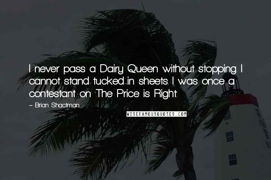 Brian Shactman Quotes: I never pass a Dairy Queen without stopping. I cannot stand tucked-in sheets. I was once a contestant on 'The Price is Right.'