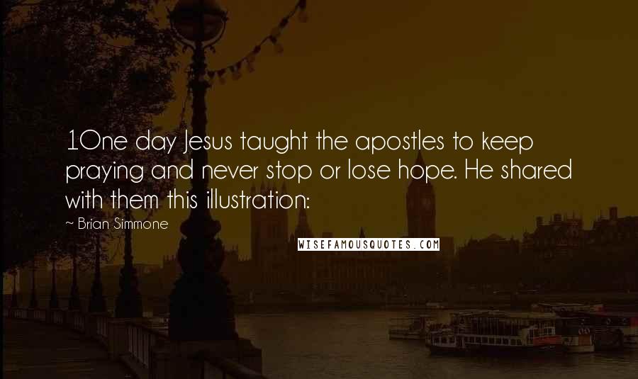 Brian Simmone Quotes: 1One day Jesus taught the apostles to keep praying and never stop or lose hope. He shared with them this illustration: