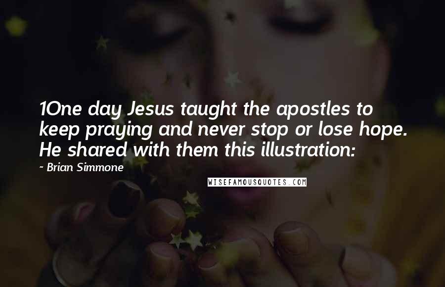 Brian Simmone Quotes: 1One day Jesus taught the apostles to keep praying and never stop or lose hope. He shared with them this illustration: