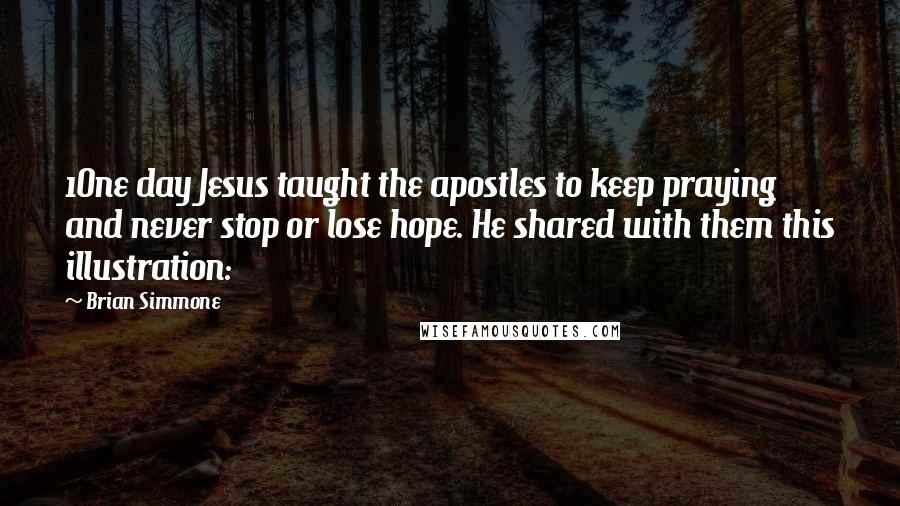 Brian Simmone Quotes: 1One day Jesus taught the apostles to keep praying and never stop or lose hope. He shared with them this illustration: