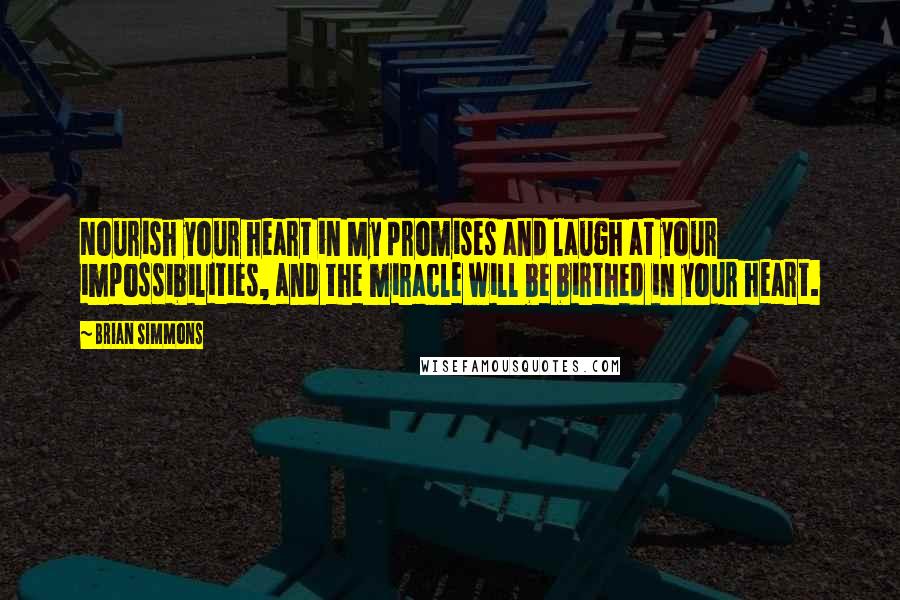 Brian Simmons Quotes: Nourish your heart in My promises and laugh at your impossibilities, and the miracle will be birthed in your heart.