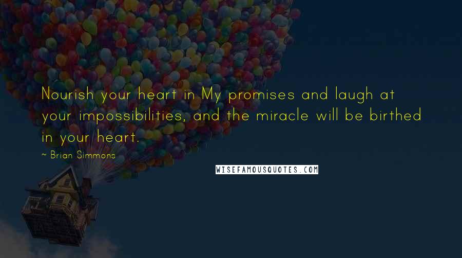 Brian Simmons Quotes: Nourish your heart in My promises and laugh at your impossibilities, and the miracle will be birthed in your heart.