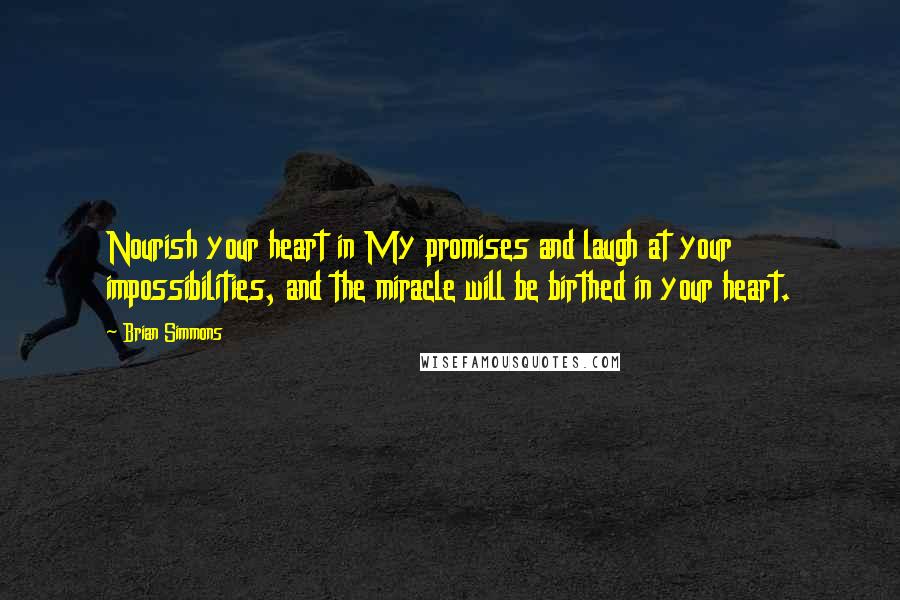 Brian Simmons Quotes: Nourish your heart in My promises and laugh at your impossibilities, and the miracle will be birthed in your heart.