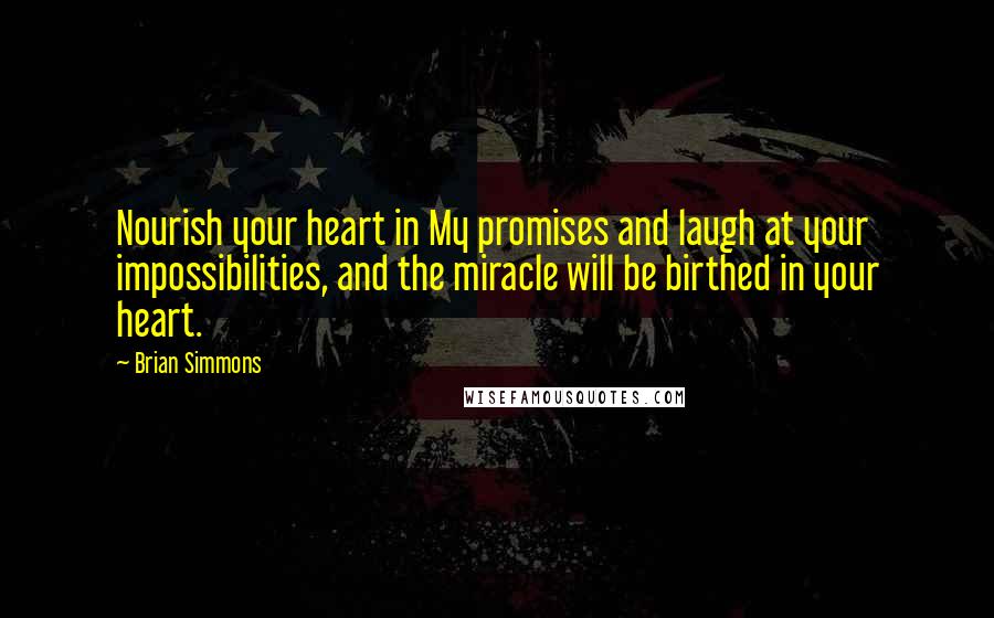 Brian Simmons Quotes: Nourish your heart in My promises and laugh at your impossibilities, and the miracle will be birthed in your heart.